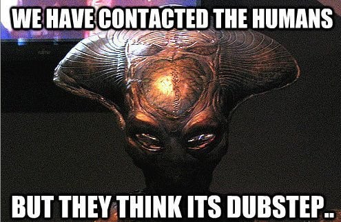 Dubstep Meme: “We Have Contacted The Humans”